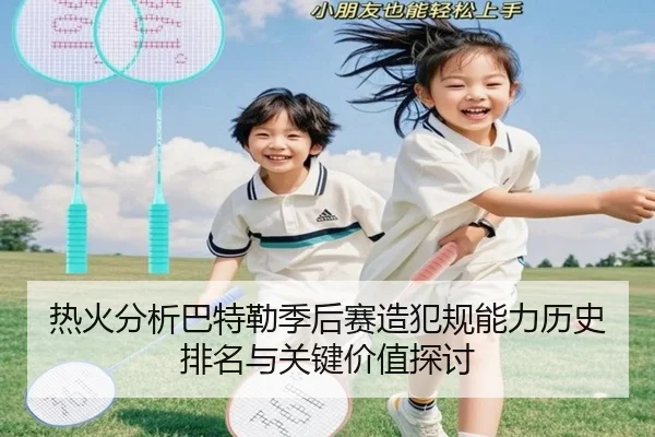 热火分析巴特勒季后赛造犯规能力历史排名与关键价值探讨