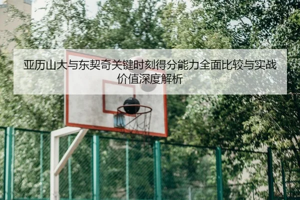 亚历山大与东契奇关键时刻得分能力全面比较与实战价值深度解析