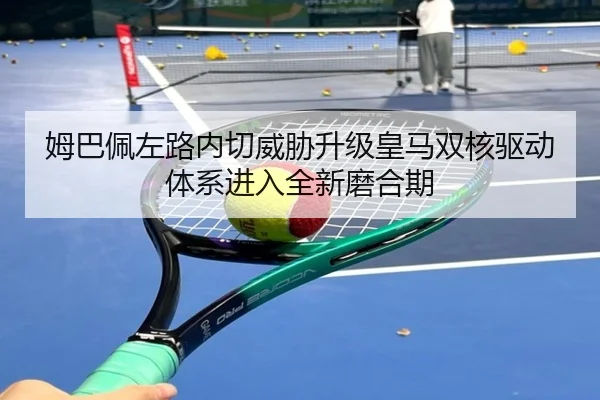 姆巴佩左路内切威胁升级皇马双核驱动体系进入全新磨合期